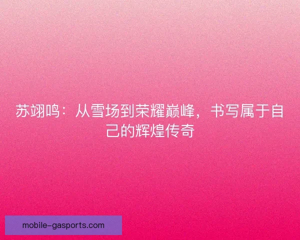 苏翊鸣：从雪场到荣耀巅峰，书写属于自己的辉煌传奇