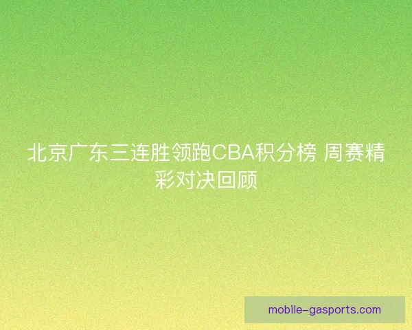 北京广东三连胜领跑CBA积分榜 周赛精彩对决回顾